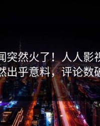 今晨丑闻突然火了！人人影视当事人居然出乎意料，评论数破万