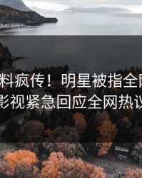 深夜爆料疯传！明星被指全网热议，人人影视紧急回应全网热议不断