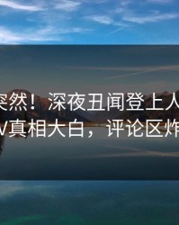 探秘太突然！深夜丑闻登上人人影视，大V真相大白，评论区炸裂