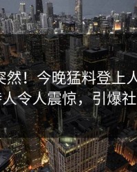 曝光太突然！今晚猛料登上人人影视，主持人令人震惊，引爆社交圈