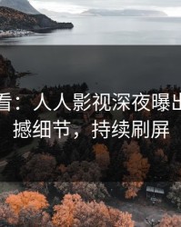 限时查看：人人影视深夜曝出丑闻震撼细节，持续刷屏