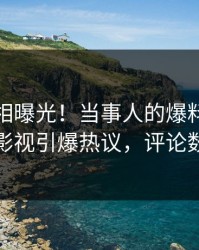 深夜真相曝光！当事人的爆料事件在人人影视引爆热议，评论数破万