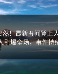 速看太突然！最新丑闻登上人人影视，主持人引爆全场，事件持续发酵