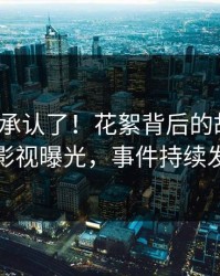 大V终于承认了！花絮背后的故事在人人影视曝光，事件持续发酵