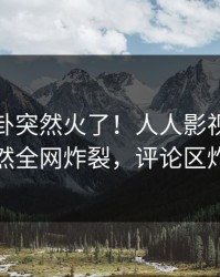 今日八卦突然火了！人人影视当事人居然全网炸裂，评论区炸裂