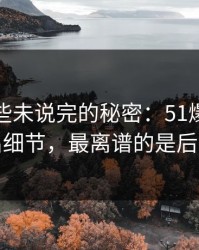 揭秘那些未说完的秘密：51爆料继续扒出细节，最离谱的是后半段
