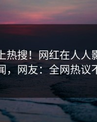 速看冲上热搜！网红在人人影视被爆丑闻，网友：全网热议不断