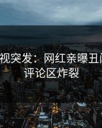 人人影视突发：网红亲曝丑闻全程，评论区炸裂