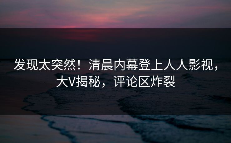 发现太突然！清晨内幕登上人人影视，大V揭秘，评论区炸裂