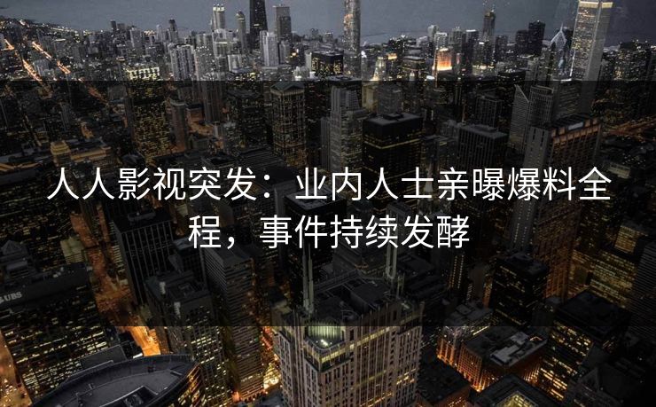 人人影视突发：业内人士亲曝爆料全程，事件持续发酵
