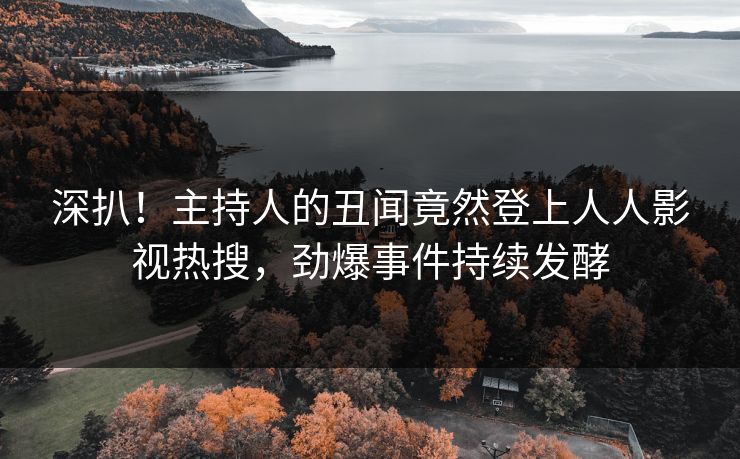 深扒！主持人的丑闻竟然登上人人影视热搜，劲爆事件持续发酵