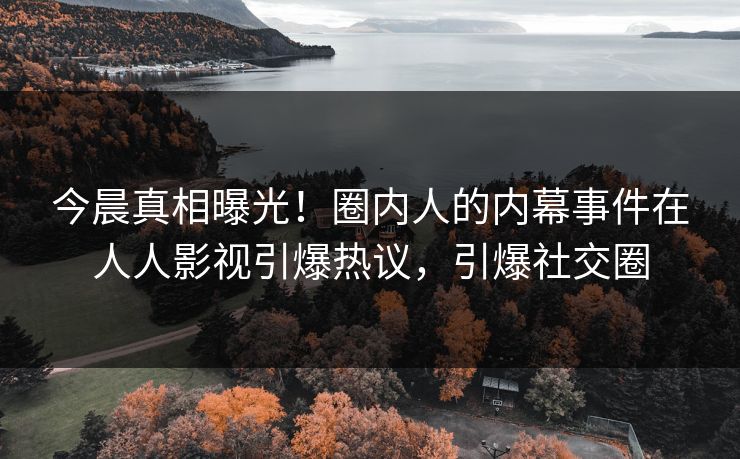 今晨真相曝光！圈内人的内幕事件在人人影视引爆热议，引爆社交圈