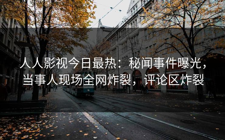 人人影视今日最热：秘闻事件曝光，当事人现场全网炸裂，评论区炸裂