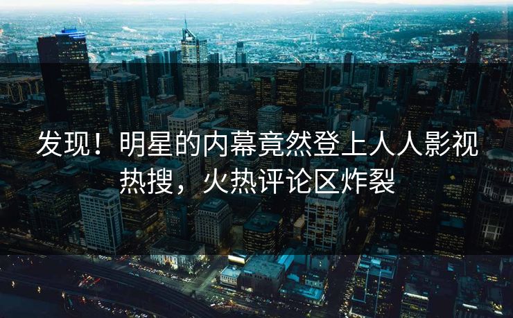 发现！明星的内幕竟然登上人人影视热搜，火热评论区炸裂