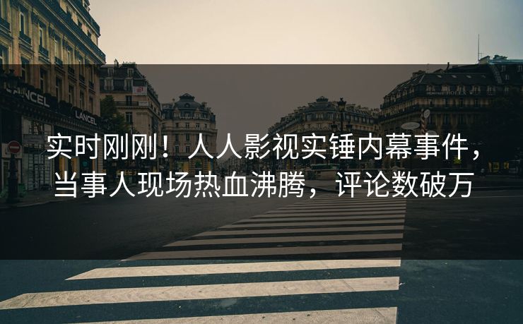 实时刚刚！人人影视实锤内幕事件，当事人现场热血沸腾，评论数破万