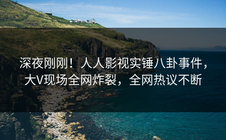 深夜刚刚！人人影视实锤八卦事件，大V现场全网炸裂，全网热议不断