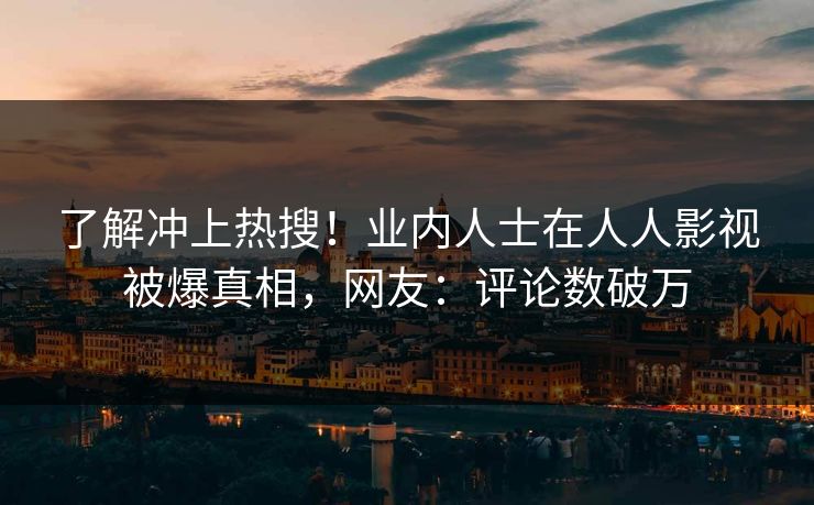 了解冲上热搜！业内人士在人人影视被爆真相，网友：评论数破万