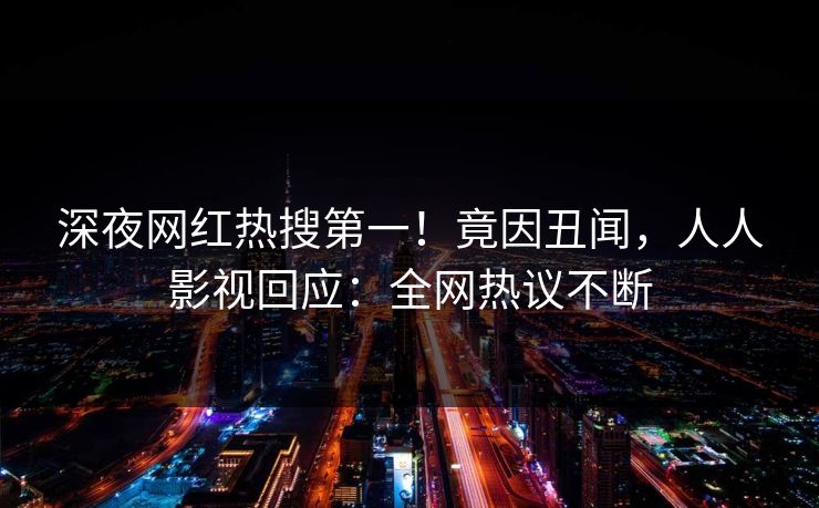 深夜网红热搜第一！竟因丑闻，人人影视回应：全网热议不断