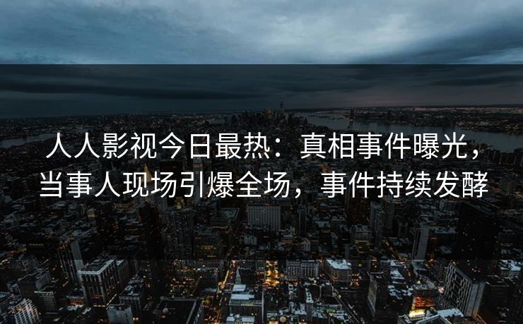 人人影视今日最热：真相事件曝光，当事人现场引爆全场，事件持续发酵
