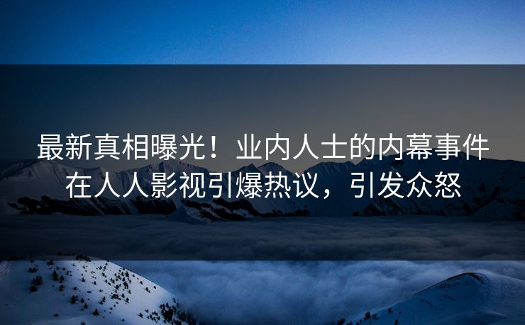 最新真相曝光！业内人士的内幕事件在人人影视引爆热议，引发众怒
