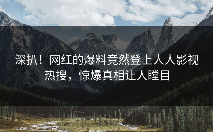 深扒！网红的爆料竟然登上人人影视热搜，惊爆真相让人瞠目