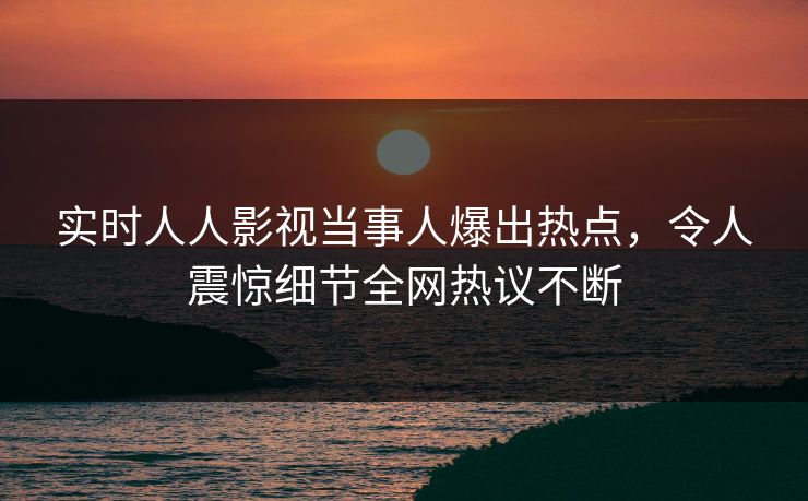 实时人人影视当事人爆出热点，令人震惊细节全网热议不断