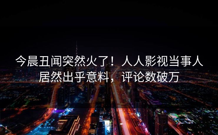 今晨丑闻突然火了！人人影视当事人居然出乎意料，评论数破万