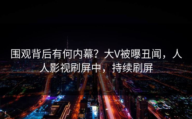 围观背后有何内幕？大V被曝丑闻，人人影视刷屏中，持续刷屏