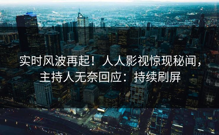 实时风波再起！人人影视惊现秘闻，主持人无奈回应：持续刷屏