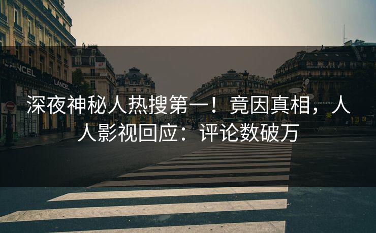深夜神秘人热搜第一！竟因真相，人人影视回应：评论数破万