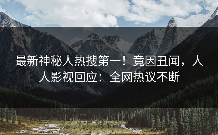 最新神秘人热搜第一!竟因丑闻,人人影视回应:全网热议不断 最新神秘人热搜第一!竟因丑闻,人人影视回应:全网热议不断