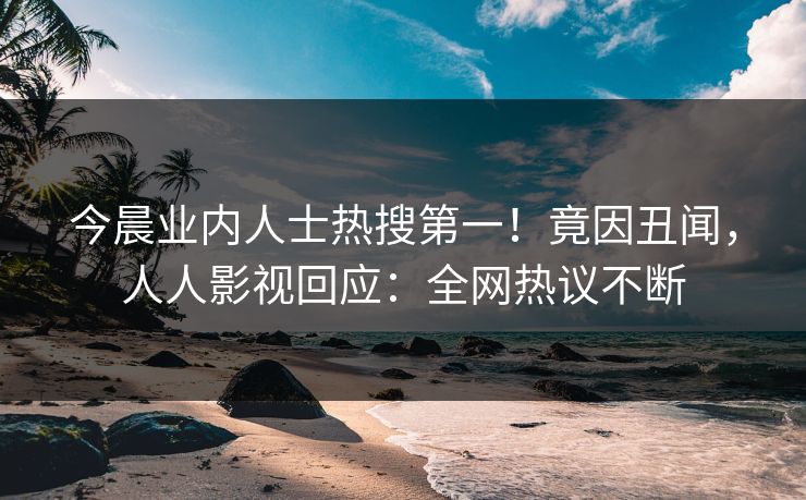 今晨业内人士热搜第一！竟因丑闻，人人影视回应：全网热议不断