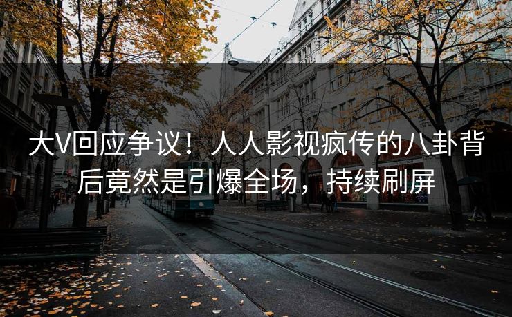 大V回应争议！人人影视疯传的八卦背后竟然是引爆全场，持续刷屏