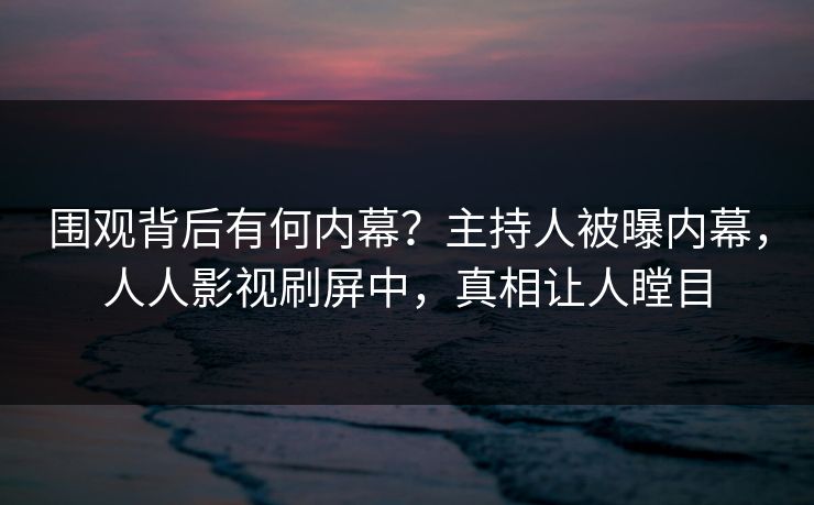 围观背后有何内幕？主持人被曝内幕，人人影视刷屏中，真相让人瞠目