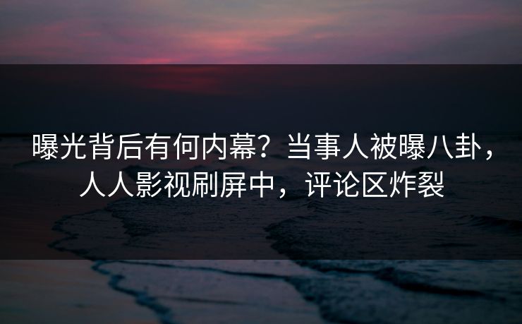 曝光背后有何内幕？当事人被曝八卦，人人影视刷屏中，评论区炸裂