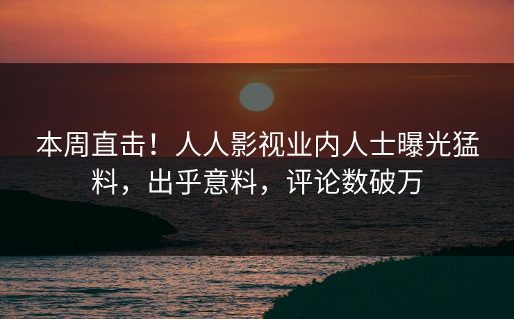 本周直击！人人影视业内人士曝光猛料，出乎意料，评论数破万