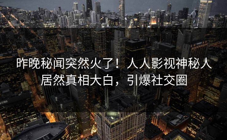 昨晚秘闻突然火了！人人影视神秘人居然真相大白，引爆社交圈