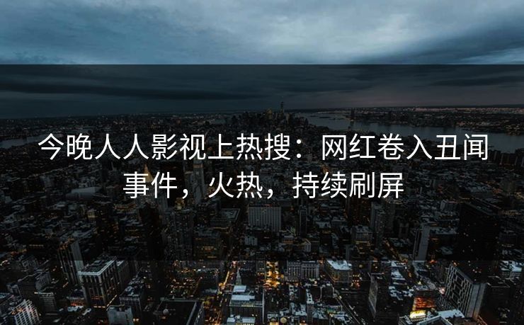 今晚人人影视上热搜：网红卷入丑闻事件，火热，持续刷屏