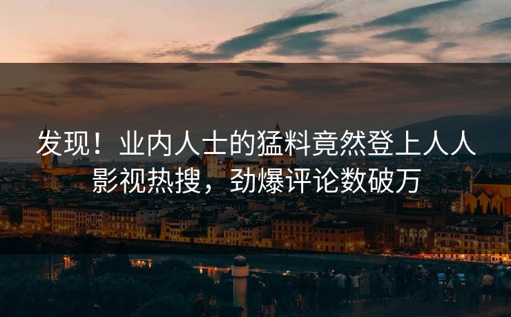 发现！业内人士的猛料竟然登上人人影视热搜，劲爆评论数破万