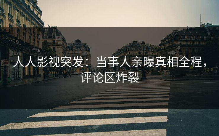 人人影视突发：当事人亲曝真相全程，评论区炸裂