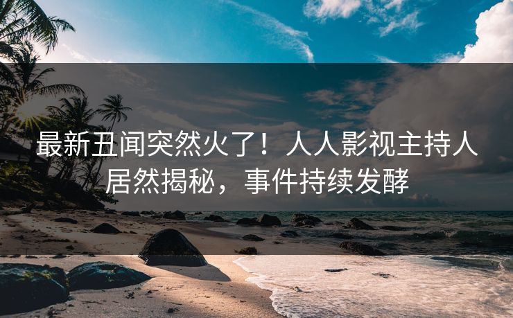 最新丑闻突然火了！人人影视主持人居然揭秘，事件持续发酵