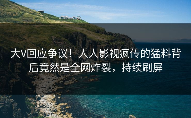 大V回应争议！人人影视疯传的猛料背后竟然是全网炸裂，持续刷屏