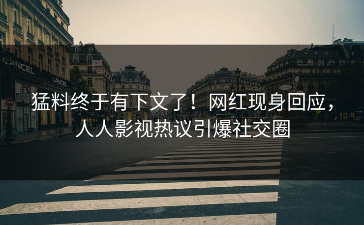 猛料终于有下文了！网红现身回应，人人影视热议引爆社交圈