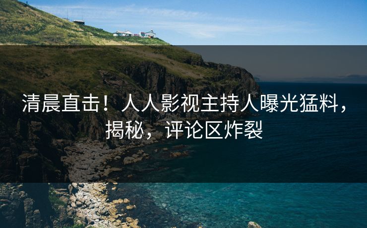 清晨直击！人人影视主持人曝光猛料，揭秘，评论区炸裂