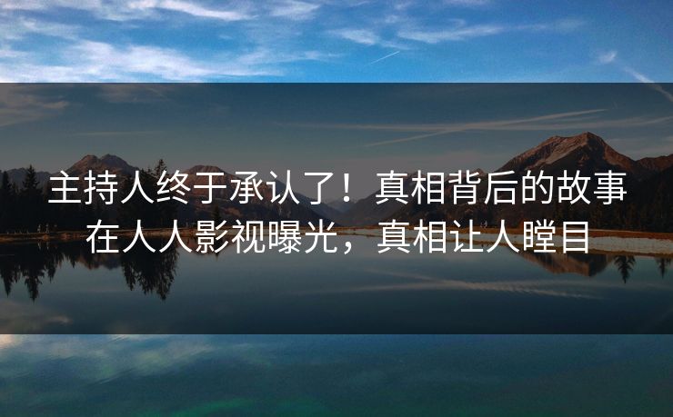 主持人终于承认了！真相背后的故事在人人影视曝光，真相让人瞠目