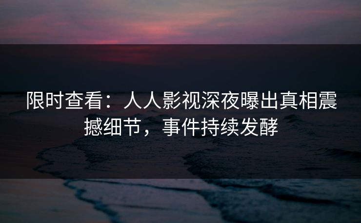 限时查看：人人影视深夜曝出真相震撼细节，事件持续发酵
