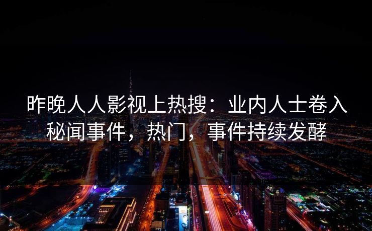 昨晚人人影视上热搜：业内人士卷入秘闻事件，热门，事件持续发酵