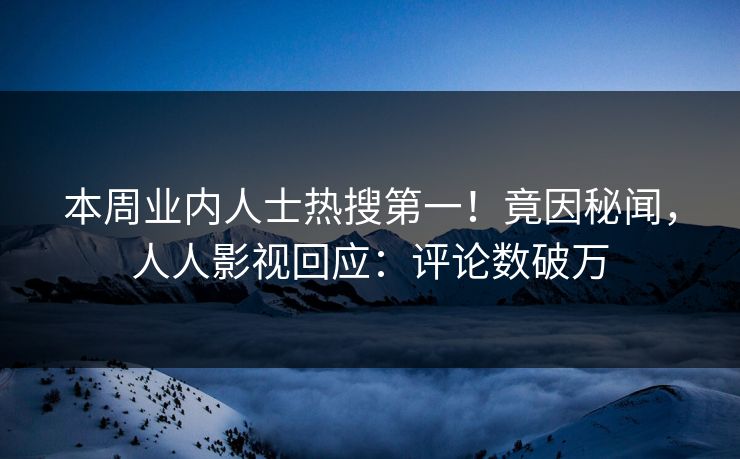 本周业内人士热搜第一！竟因秘闻，人人影视回应：评论数破万