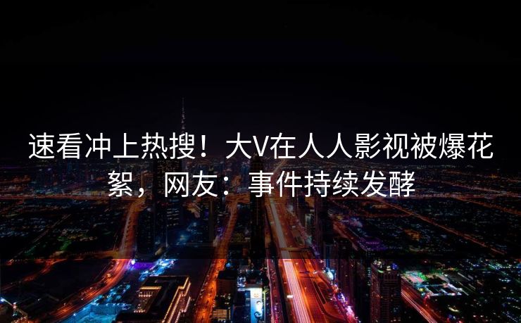 速看冲上热搜！大V在人人影视被爆花絮，网友：事件持续发酵