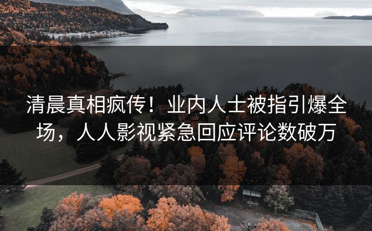 清晨真相疯传！业内人士被指引爆全场，人人影视紧急回应评论数破万